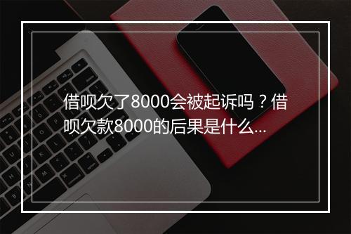 借呗欠了8000会被起诉吗？借呗欠款8000的后果是什么？