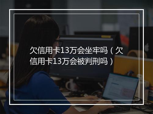 欠信用卡13万会坐牢吗（欠信用卡13万会被判刑吗）