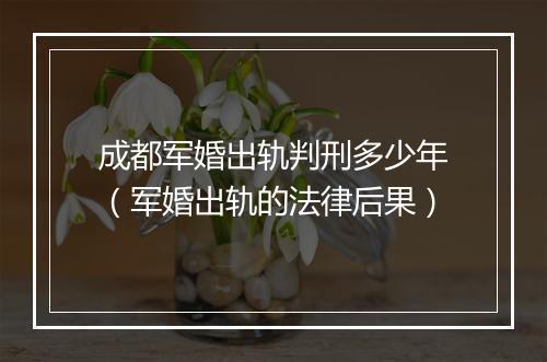 成都军婚出轨判刑多少年（军婚出轨的法律后果）