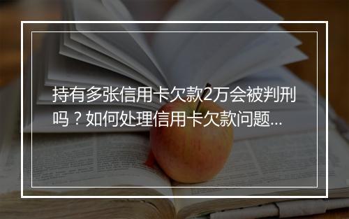持有多张信用卡欠款2万会被判刑吗？如何处理信用卡欠款问题？