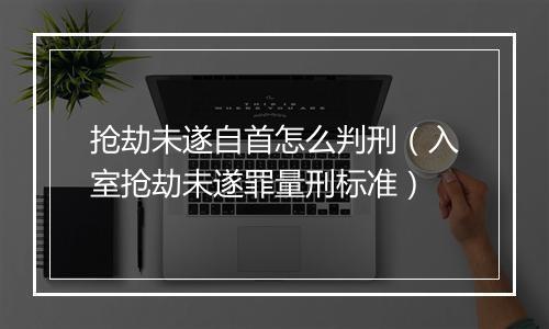 抢劫未遂自首怎么判刑（入室抢劫未遂罪量刑标准）
