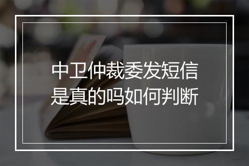中卫仲裁委发短信是真的吗如何判断