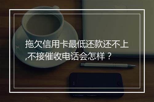 拖欠信用卡最低还款还不上,不接催收电话会怎样？
