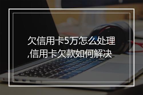 欠信用卡5万怎么处理,信用卡欠款如何解决