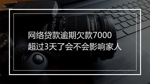 网络贷款逾期欠款7000超过3天了会不会影响家人