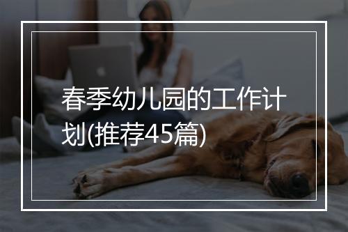 春季幼儿园的工作计划(推荐45篇)