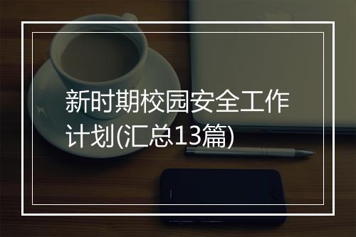 新时期校园安全工作计划(汇总13篇)