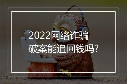 2022网络诈骗破案能追回钱吗?