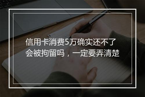 信用卡消费5万确实还不了会被拘留吗，一定要弄清楚
