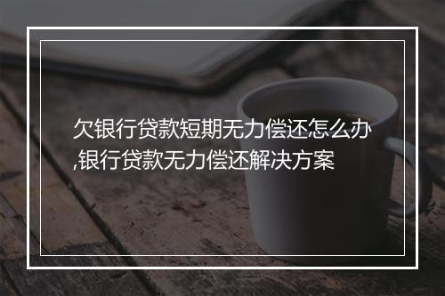 欠银行贷款短期无力偿还怎么办,银行贷款无力偿还解决方案