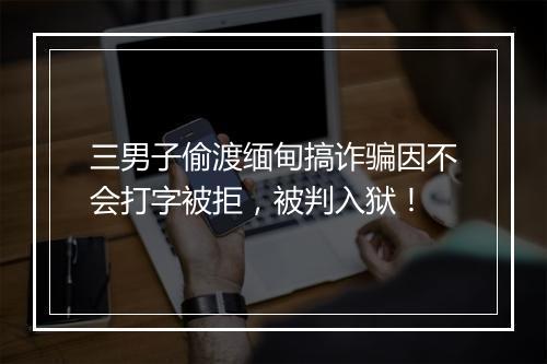 三男子偷渡缅甸搞诈骗因不会打字被拒，被判入狱！