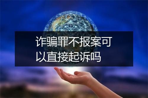 诈骗罪不报案可以直接起诉吗