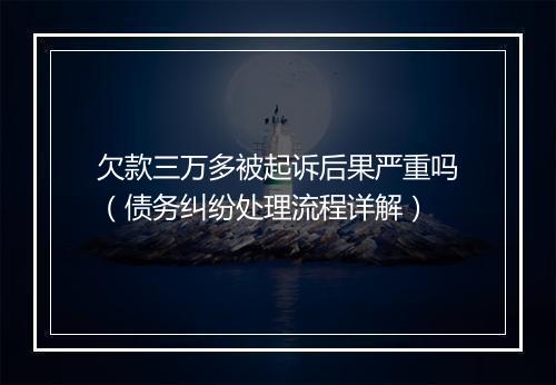 欠款三万多被起诉后果严重吗（债务纠纷处理流程详解）