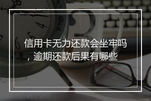 信用卡无力还款会坐牢吗，逾期还款后果有哪些