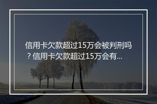 信用卡欠款超过15万会被判刑吗？信用卡欠款超过15万会有什么后果？