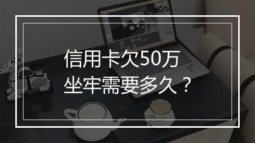 信用卡欠50万坐牢需要多久？