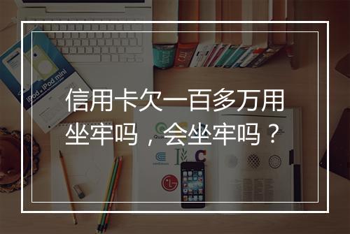 信用卡欠一百多万用坐牢吗，会坐牢吗？