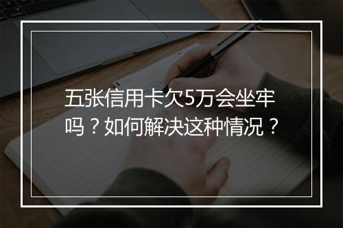 五张信用卡欠5万会坐牢吗？如何解决这种情况？