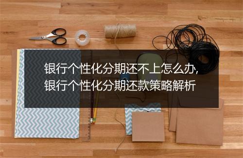 银行个性化分期还不上怎么办,银行个性化分期还款策略解析