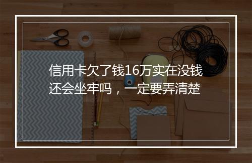 信用卡欠了钱16万实在没钱还会坐牢吗，一定要弄清楚