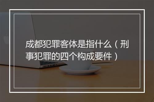 成都犯罪客体是指什么（刑事犯罪的四个构成要件）