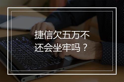 捷信欠五万不还会坐牢吗？