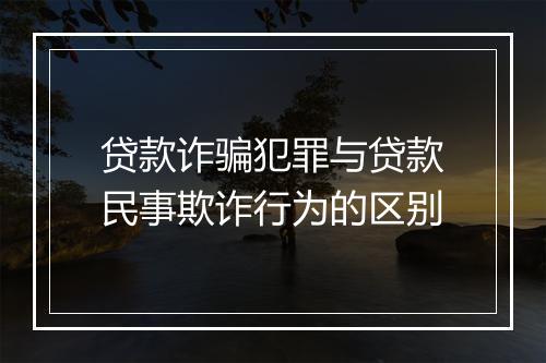 贷款诈骗犯罪与贷款民事欺诈行为的区别