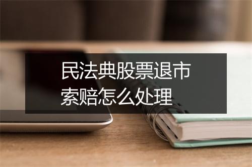 民法典股票退市索赔怎么处理