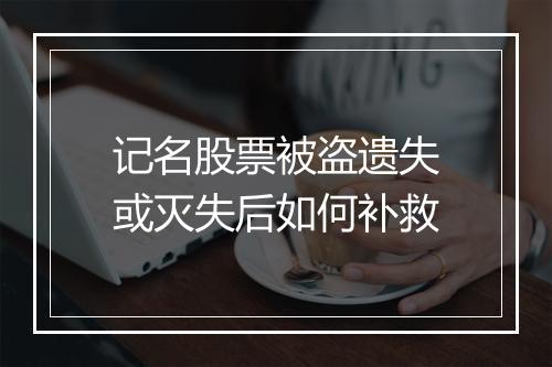 记名股票被盗遗失或灭失后如何补救