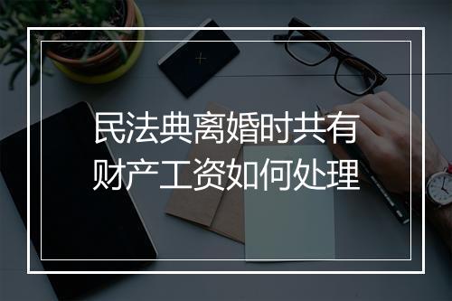 民法典离婚时共有财产工资如何处理