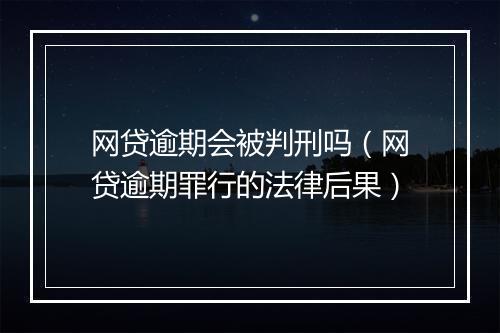 网贷逾期会被判刑吗（网贷逾期罪行的法律后果）