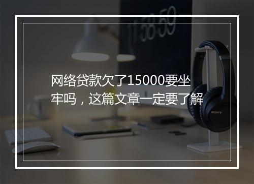 网络贷款欠了15000要坐牢吗，这篇文章一定要了解