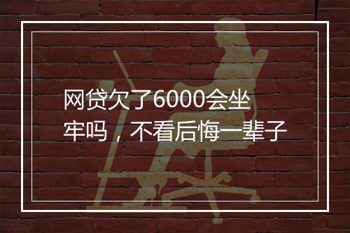 网贷欠了6000会坐牢吗，不看后悔一辈子