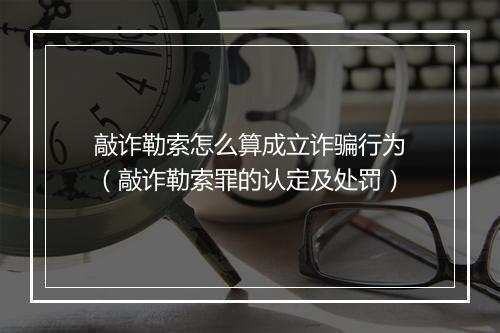 敲诈勒索怎么算成立诈骗行为（敲诈勒索罪的认定及处罚）