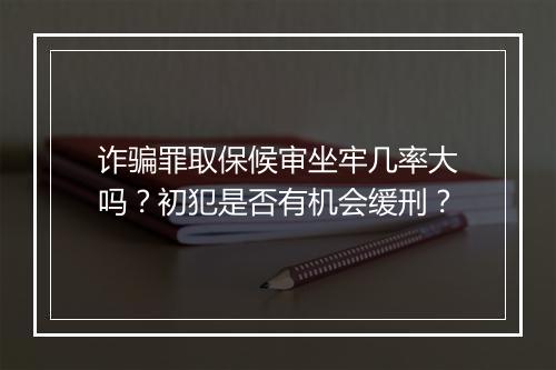 诈骗罪取保候审坐牢几率大吗？初犯是否有机会缓刑？