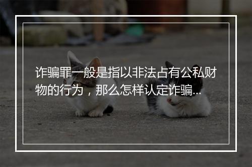 诈骗罪一般是指以非法占有公私财物的行为，那么怎样认定诈骗罪？
