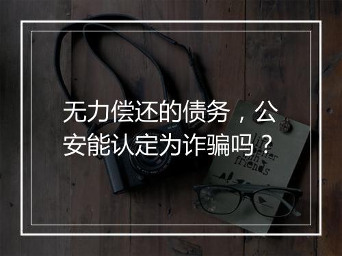 无力偿还的债务，公安能认定为诈骗吗？