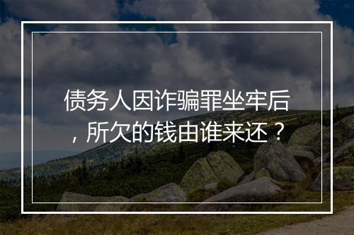 债务人因诈骗罪坐牢后，所欠的钱由谁来还？