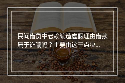 民间借贷中老赖编造虚假理由借款属于诈骗吗？主要由这三点决定