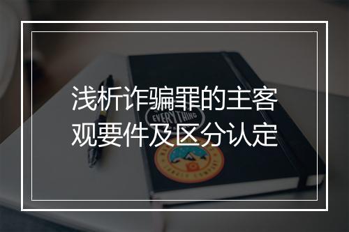 浅析诈骗罪的主客观要件及区分认定