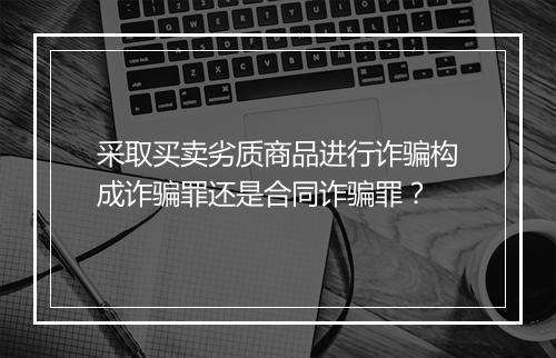 采取买卖劣质商品进行诈骗构成诈骗罪还是合同诈骗罪？