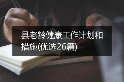 县老龄健康工作计划和措施(优选26篇)