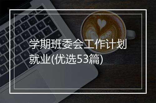 学期班委会工作计划就业(优选53篇)