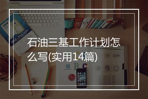 石油三基工作计划怎么写(实用14篇)