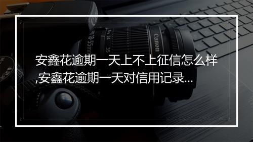 安鑫花逾期一天上不上征信怎么样,安鑫花逾期一天对信用记录有影响吗