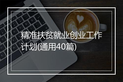 精准扶贫就业创业工作计划(通用40篇)
