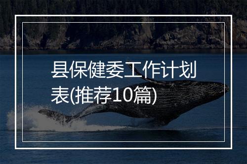 县保健委工作计划表(推荐10篇)