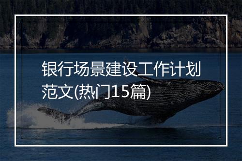 银行场景建设工作计划范文(热门15篇)