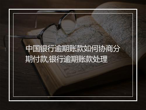 中国银行逾期账款如何协商分期付款,银行逾期账款处理
