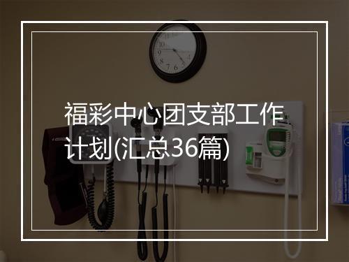 福彩中心团支部工作计划(汇总36篇)